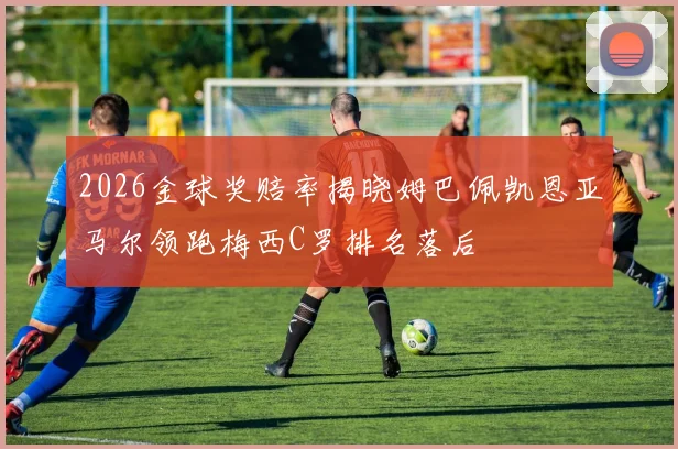 2026金球奖赔率揭晓姆巴佩凯恩亚马尔领跑梅西C罗排名落后