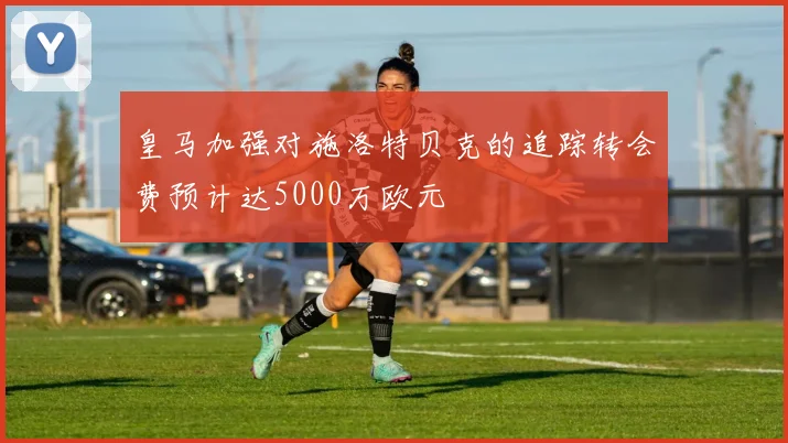 皇马加强对施洛特贝克的追踪转会费预计达5000万欧元