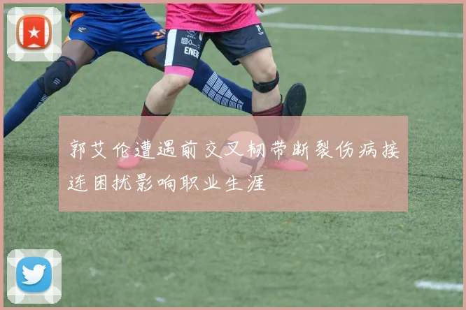 郭艾伦遭遇前交叉韧带断裂伤病接连困扰影响职业生涯