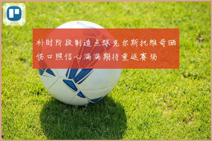 补时阶段制造点球克尔斯托维奇晒伤口照信心满满期待重返赛场