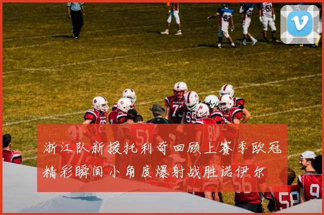 浙江队新援托利奇回顾上赛季欧冠精彩瞬间小角度爆射战胜诺伊尔
