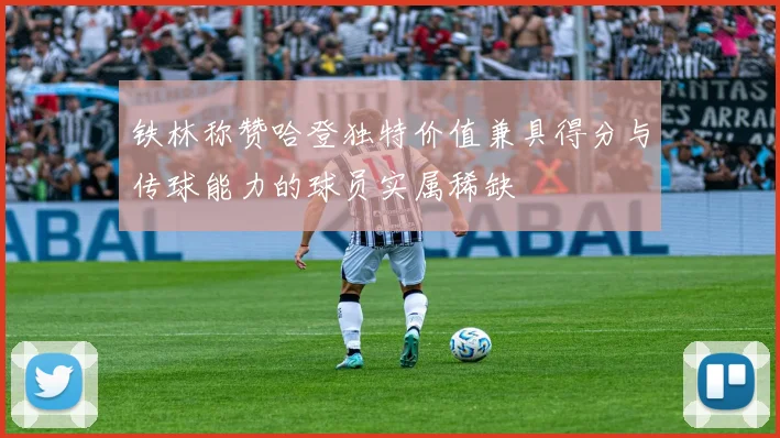 铁林称赞哈登独特价值兼具得分与传球能力的球员实属稀缺