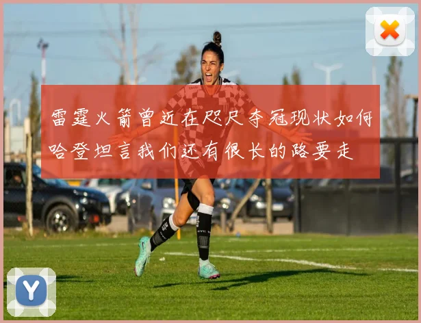 雷霆火箭曾近在咫尺夺冠现状如何哈登坦言我们还有很长的路要走