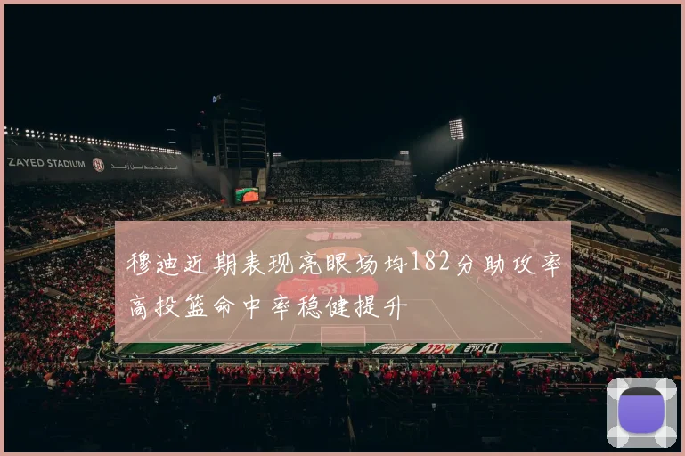 穆迪近期表现亮眼场均182分助攻率高投篮命中率稳健提升