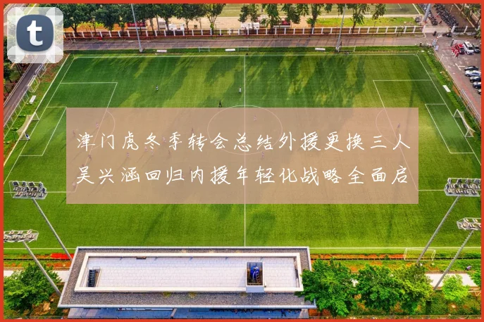 津门虎冬季转会总结外援更换三人吴兴涵回归内援年轻化战略全面启动