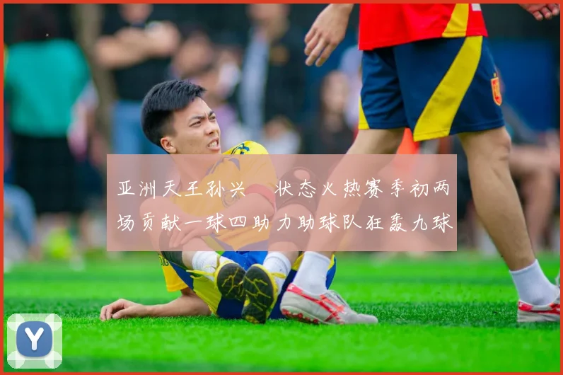 亚洲天王孙兴慜状态火热赛季初两场贡献一球四助力助球队狂轰九球