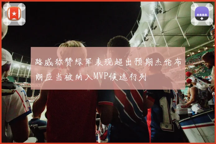 路威称赞绿军表现超出预期杰伦布朗应当被纳入MVP候选行列